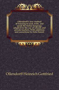 Ollendorff's new method of learning to read, write, and speak the Italian language, adapted for the use of schools and private teachers. With additions and corrections by Felix Foresti
