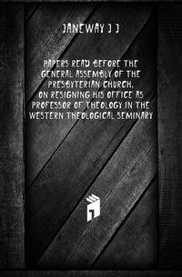 Papers read before the General Assembly of the Presbyterian Church, on resigning his office as professor of theology in the Western Theological Seminary