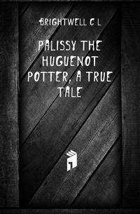 Palissy the Huguenot potter, a true tale