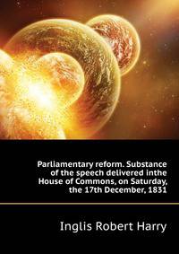 Parliamentary reform. Substance of the speech delivered inthe House of Commons, on Saturday, the 17th December, 1831 ..