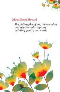The philosophy of art, the meaning and relations of sculpture, painting, poetry and music