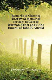 Remarks of Clarence Darrow at memorial services to George Burman Foster and at the funeral of John P. Altgeld