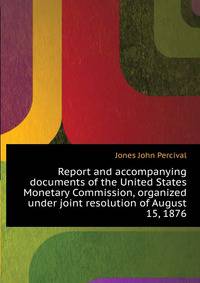 Report and accompanying documents of the United States Monetary Commission, organized under joint resolution of August 15, 1876 ..