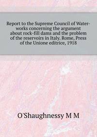 Report to the Supreme Council of Water-works concerning the argument about rock-fill dams and the problem of the reservoirs in Italy. Rome, Press of the "Unione editrice", 1918