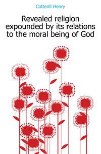 Revealed religion expounded by its relations to the moral being of God
