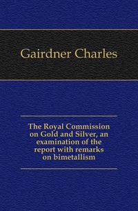 The Royal Commission on Gold and Silver, an examination of the report with remarks on bimetallism