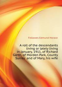 A roll of the descendants living or lately living in January, 1911, of Richard Garth, of Morden Park, County Surrey ... and of Mary, his wife ..