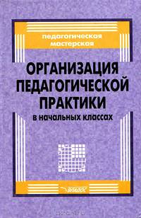 Организация педагогической практики в начальных классах. Пособие для преподавателей высш.и сред.пед. учебных заведений - (Педагогическая мастерская)