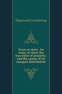 Yours or mine. An essay, to show the true basis of property, and the causes of its unequal distribution