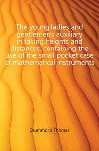The young ladies and gentlemen's auxiliary in taking heights and distances, containing the use of the small pocket case of mathematical instruments