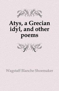 Atys, a Grecian idyl, and other poems
