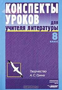 Конспекты уроков для учителя литературы: 8 класс: Творчество А.С. Грина: Пособие для учителя
