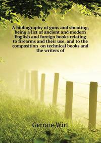A bibliography of guns and shooting, being a list of ancient and modern English and foreign books relating to firearms and their use, and to the composition ... on technical books and the writers of