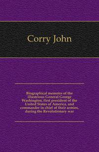 Biographical memoirs of the illustrious General George Washington, first president of the United States of America, and commander in chief of their armies, during the Revolutionary war