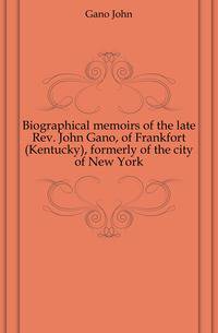 Biographical memoirs of the late Rev. John Gano, of Frankfort (Kentucky), formerly of the city of New York