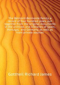The Belmont-Belmonte family, a record of four hundred years, put together from the original documents in the archives and liibraries of Spain, Portugal, ... and Germany, as well as from private sources