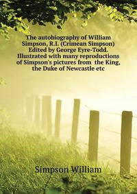 The autobiography of William Simpson, R.I. (Crimean Simpson) Edited by George Eyre-Todd. Illustrated with many reproductions of Simpson's pictures from... the King, the Duke of Newcastle... etc