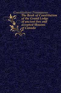 The Book of Constitution of the Grand Lodge of ancient free and accepted Masons of Canada