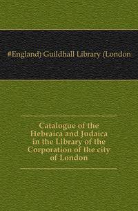 Catalogue of the Hebraica and Judaica in the Library of the Corporation of the city of London
