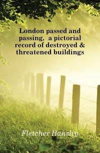 London passed and passing, a pictorial record of destroyed &amp; threatened buildings