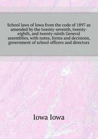 School laws of Iowa from the code of 1897 as amended by the twenty-seventh, twenty-eighth, and twenty-ninth General assemblies, with notes, forms and decisions, ... government of school officers and directors