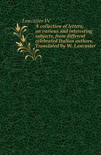 A collection of letters, on various and interesting subjects, from different celebrated Italian authors. Translated by W. Lancaster