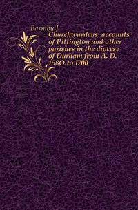 Churchwardens' accounts of Pittington and other parishes in the diocese of Durham from A. D. 158O to l700