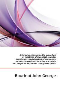 A Canadian manual on the procedure at meetings of municipal councils, shareholders and directors of companies, synods, conventions, societies and public ... and usages of Parliament that govern public