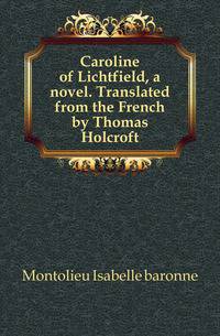 Caroline of Lichtfield, a novel. Translated from the French by Thomas Holcroft