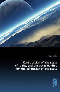 Constitution of the state of Idaho, and the act providing for the admission of the state