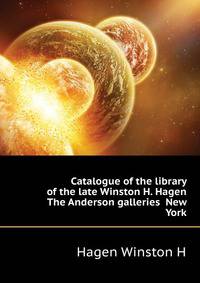 Catalogue of the library of the late Winston H. Hagen ... The Anderson galleries ... New York