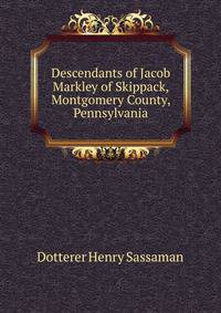 Descendants of Jacob Markley of Skippack, Montgomery County, Pennsylvania ..