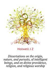 Dissertations on the origin, nature, and pursuits, of intelligent beings, and on divine providence, religion, and religious worship ..
