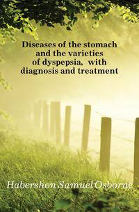 Diseases of the stomach and the varieties of dyspepsia, with diagnosis and treatment