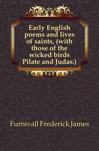 Early English poems and lives of saints, (with those of the wicked birds Pilate and Judas.)