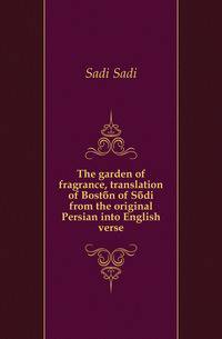 The garden of fragrance, translation of Bostan of Sadi from the original Persian into English verse