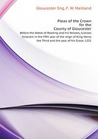 Pleas of the Crown for the County of Gloucester, Before the Abbot of Reading and his fellows, Justices itinerant in the fifth year of the reign of King Henry the Third and the year of his Grace, 1221