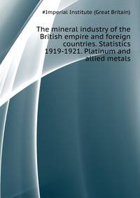 The mineral industry of the British empire and foreign countries. Statistics ... 1919-1921. Platinum and allied metals