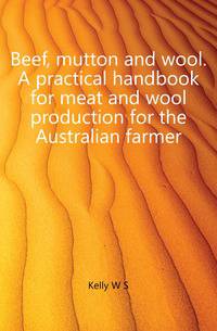 Beef, mutton and wool. A practical handbook for meat and wool production for the Australian farmer