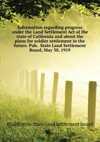 Information regarding progress under the Land Settlement Act of the state of California and about the plans for soldier settlement in the future. Pub. ... State Land Settlement Board, May 30, 1919