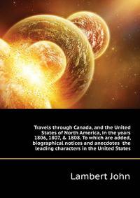 Travels through Canada, and the United States of North America, in the years 1806, 1807, & 1808. To which are added, biographical notices and anecdotes ... the leading characters in the United States