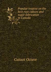 Popular treatise on the beet root culture and sugar fabrication in Canada ..