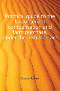 Practical guide to the law of tenant compensation and farm purchase, under the Irish land act