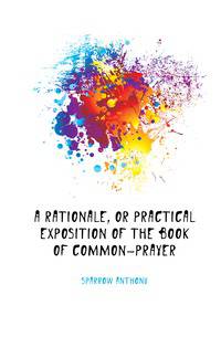 A Rationale, or practical exposition of the Book of common-prayer
