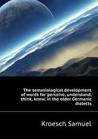 The semasiological development of words for 'perceive, understand, think, know,' in the older Germanic dialects..