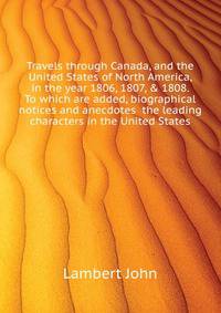 Travels through Canada, and the United States of North America, in the year 1806, 1807, & 1808. To which are added, biographical notices and anecdotes ... the leading characters in the United States