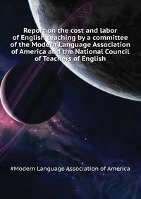Report on the cost and labor of English teaching by a committee of the Modern Language Association of America and the National Council of Teachers of English ..