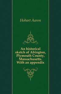 An historical sketch of Abington, Plymouth County, Massachusetts. With an appendix