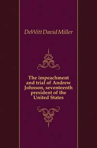 The impeachment and trial of Andrew Johnson, seventeenth president of the United States