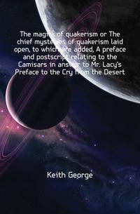 The magick of quakerism or The chief mysteries of quakerism laid open, to which are added, A preface and postscript relating to the Camisars in answer to Mr. Lacy's Preface to the Cry from the Desert
